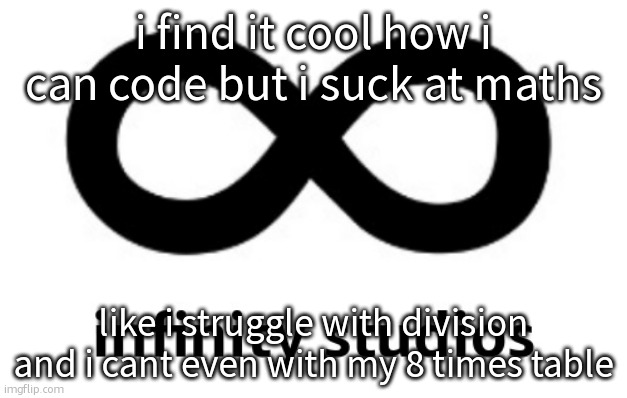 infinity studios | i find it cool how i can code but i suck at maths; like i struggle with division and i cant even with my 8 times table | image tagged in infinity studios | made w/ Imgflip meme maker