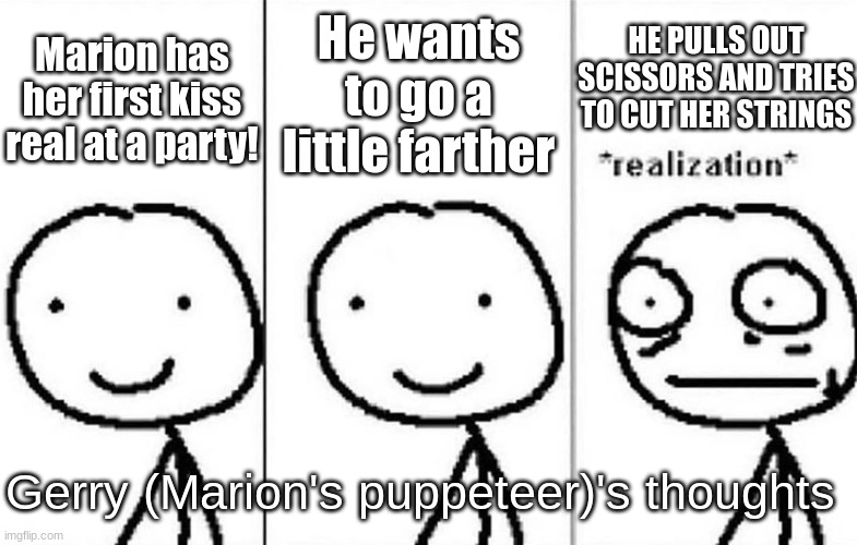 Oh sweet cinnamon | He wants to go a little farther; HE PULLS OUT SCISSORS AND TRIES TO CUT HER STRINGS; Marion has her first kiss real at a party! Gerry (Marion's puppeteer)'s thoughts | image tagged in realization,ocs | made w/ Imgflip meme maker