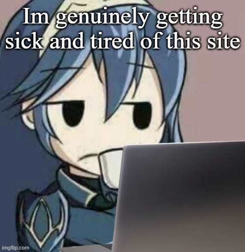 Lucina looking at laptop | Im genuinely getting sick and tired of this site | image tagged in lucina looking at laptop | made w/ Imgflip meme maker