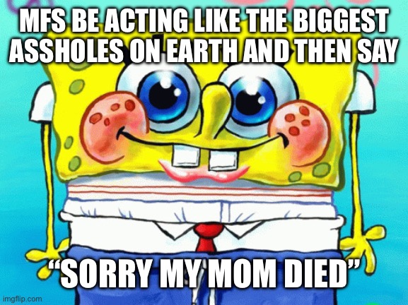 Cute SpongeBob | MFS BE ACTING LIKE THE BIGGEST
ASSHOLES ON EARTH AND THEN SAY; “SORRY MY MOM DIED” | image tagged in cute spongebob | made w/ Imgflip meme maker