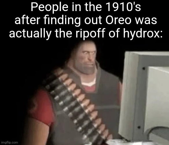 People in the 1910s when | People in the 1910's after finding out Oreo was actually the ripoff of hydrox: | image tagged in heavy from tf2 looking at computer,oreo,hydrox,cookies | made w/ Imgflip meme maker