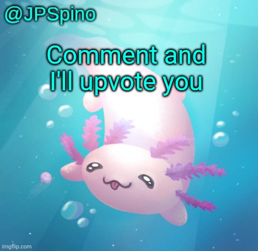 JPSpino's axolotl temp updated | Comment and I'll upvote you | image tagged in jpspino's axolotl temp updated | made w/ Imgflip meme maker