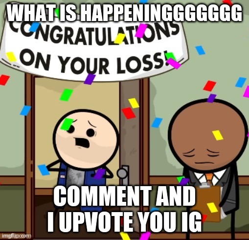 congratulations on your loss | WHAT IS HAPPENINGGGGGGG; COMMENT AND I UPVOTE YOU IG | image tagged in congratulations on your loss | made w/ Imgflip meme maker