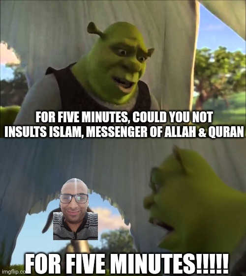 Khazan | FOR FIVE MINUTES, COULD YOU NOT INSULTS ISLAM, MESSENGER OF ALLAH & QURAN; FOR FIVE MINUTES!!!!! | image tagged in could you stop for five minutes | made w/ Imgflip meme maker