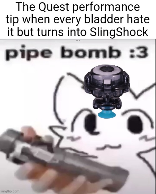 Quest Performance tip when it gets an upgrade | The Quest performance tip when every bladder hate it but turns into SlingShock | image tagged in pipe bomb,boykisser,beyblade,turbo | made w/ Imgflip meme maker