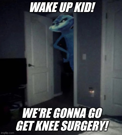 that feeling when knee surgery is tomorrow | WAKE UP KID! WE'RE GONNA GO GET KNEE SURGERY! | image tagged in knee surgery | made w/ Imgflip meme maker