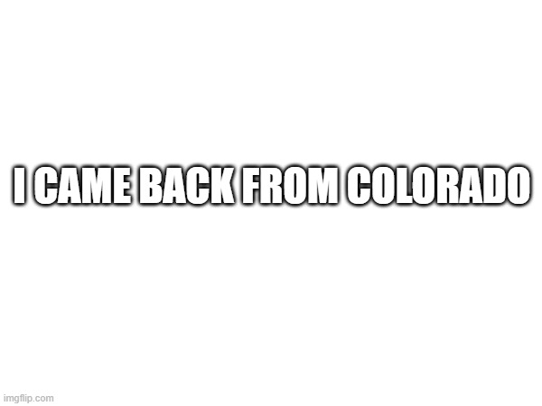 I CAME BACK FROM COLORADO | made w/ Imgflip meme maker