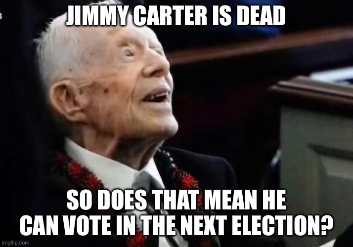 Jimmy Carter had one term | JIMMY CARTER IS DEAD; SO DOES THAT MEAN HE CAN VOTE IN THE NEXT ELECTION? | image tagged in jimmy carter had one term,politics,political meme,politics lol | made w/ Imgflip meme maker