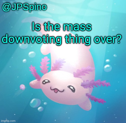 JPSpino's axolotl temp updated | Is the mass downvoting thing over? | image tagged in jpspino's axolotl temp updated | made w/ Imgflip meme maker