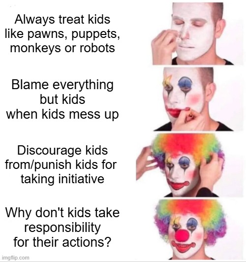 Treat kids like humans and they're more likely to behave like humans | Always treat kids like pawns, puppets,
monkeys or robots; Blame everything but kids
when kids mess up; Discourage kids from/punish kids for 
taking initiative; Why don't kids take
responsibility for their actions? | image tagged in memes,clown applying makeup,kids,personal responsibility,blame,initative | made w/ Imgflip meme maker