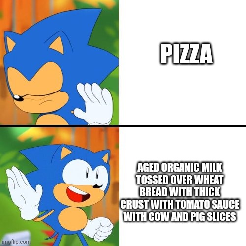 Sonic Mania  | PIZZA; AGED ORGANIC MILK TOSSED OVER WHEAT BREAD WITH THICK CRUST WITH TOMATO SAUCE WITH COW AND PIG SLICES | image tagged in sonic mania | made w/ Imgflip meme maker