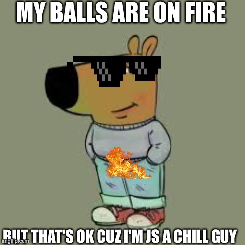 I'm just a chill guy | MY BALLS ARE ON FIRE; BUT THAT'S OK CUZ I'M JS A CHILL GUY | image tagged in i'm just a chill guy | made w/ Imgflip meme maker