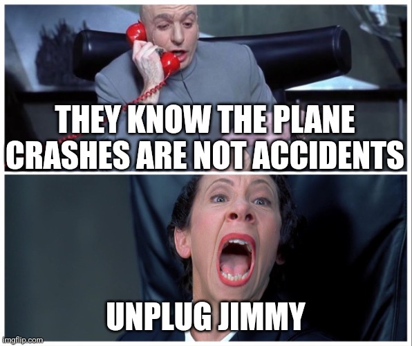 jimmy carter plane crashes | THEY KNOW THE PLANE CRASHES ARE NOT ACCIDENTS; UNPLUG JIMMY | image tagged in dr evil and frau yelling | made w/ Imgflip meme maker