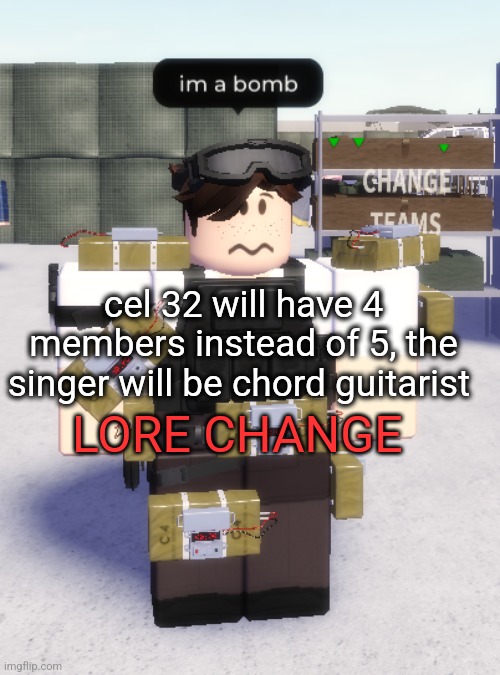 im a bomb | cel 32 will have 4 members instead of 5, the singer will be chord guitarist; LORE CHANGE | image tagged in im a bomb | made w/ Imgflip meme maker