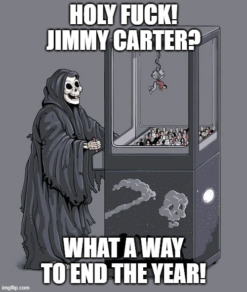 I knew he wasn't long for this world, but damn | HOLY FUCK! JIMMY CARTER? WHAT A WAY TO END THE YEAR! | image tagged in grim reaper claw machine,jimmy carter,rip | made w/ Imgflip meme maker