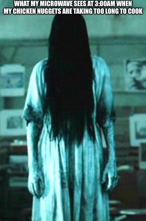 the ring horror | WHAT MY MICROWAVE SEES AT 3:00AM WHEN MY CHICKEN NUGGETS ARE TAKING TOO LONG TO COOK | image tagged in the ring horror | made w/ Imgflip meme maker