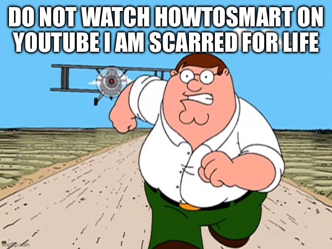 Peter Griffin running away | DO NOT WATCH HOWTOSMART ON YOUTUBE I AM SCARRED FOR LIFE | image tagged in peter griffin running away | made w/ Imgflip meme maker