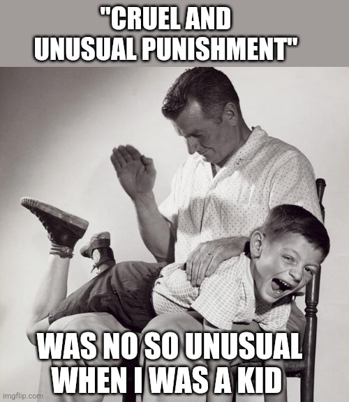 spanking | "CRUEL AND UNUSUAL PUNISHMENT" WAS NO SO UNUSUAL WHEN I WAS A KID | image tagged in spanking | made w/ Imgflip meme maker