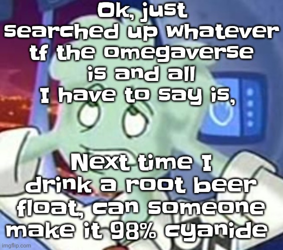 In other words, IM KIL- | Ok, just searched up whatever tf the omegaverse is and all I have to say is, Next time I drink a root beer float, can someone make it 98% cyanide | image tagged in the astrocyte is going insane | made w/ Imgflip meme maker