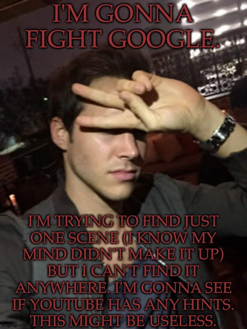 I Know He's The One That Found Her Body, Just When? I Need To Know What That Phone Call Was | I'M GONNA FIGHT GOOGLE. I'M TRYING TO FIND JUST
ONE SCENE (I KNOW MY
MIND DIDN'T MAKE IT UP)
BUT I CAN'T FIND IT
ANYWHERE. I'M GONNA SEE
IF YOUTUBE HAS ANY HINTS.
THIS MIGHT BE USELESS. | image tagged in malachai parker,supernatural,british men of letters,mick davies,ms watt,why are the sweet ones always the stupid ones | made w/ Imgflip meme maker