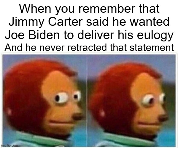 I don't even have anything funny to say about this. There are no less than a million ways this can go wrong. He deserves better. | When you remember that Jimmy Carter said he wanted Joe Biden to deliver his eulogy; And he never retracted that statement | image tagged in memes,monkey puppet,jimmy carter,joe biden | made w/ Imgflip meme maker