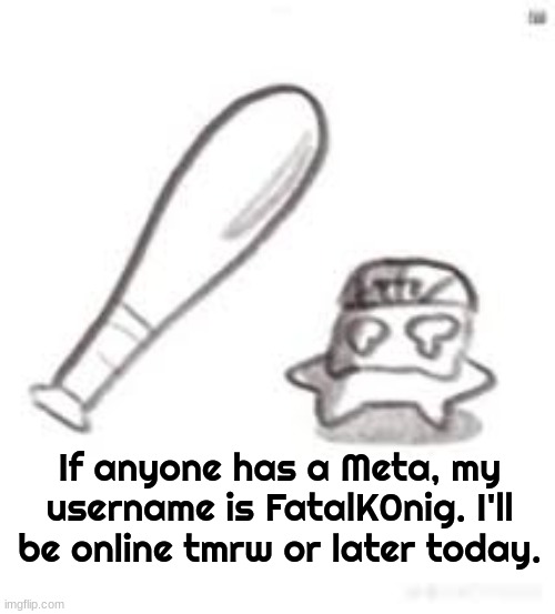 oh noes not the bat | If anyone has a Meta, my username is FatalK0nig. I'll be online tmrw or later today. | image tagged in oh noes not the bat | made w/ Imgflip meme maker