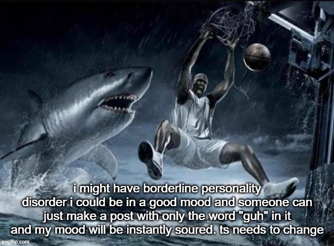 legendary slam dunk | i might have borderline personality disorder i could be in a good mood and someone can just make a post with only the word "guh" in it and my mood will be instantly soured. ts needs to change | image tagged in legendary slam dunk | made w/ Imgflip meme maker