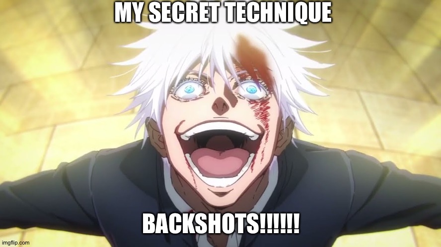 I ALONE AM THE HONORED ONE | MY SECRET TECHNIQUE; BACKSHOTS!!!!!! | image tagged in i alone am the honored one | made w/ Imgflip meme maker