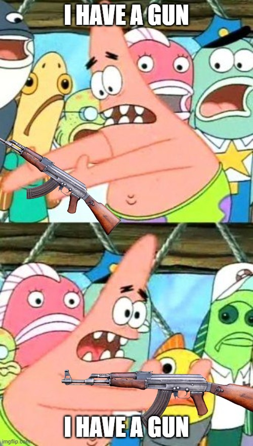 I HAVE A GUN | I HAVE A GUN; I HAVE A GUN | image tagged in memes,put it somewhere else patrick,i have a gun,oh wow are you actually reading these tags | made w/ Imgflip meme maker