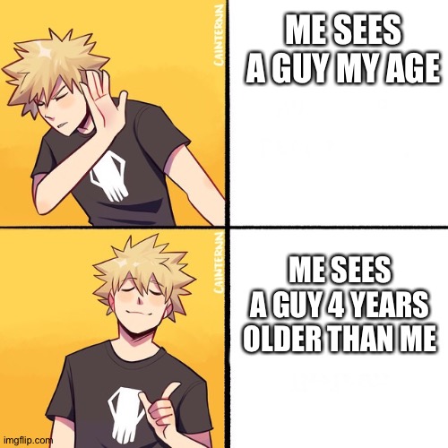 Bakugo Drake | ME SEES A GUY MY AGE; ME SEES A GUY 4 YEARS OLDER THAN ME | image tagged in bakugo drake | made w/ Imgflip meme maker