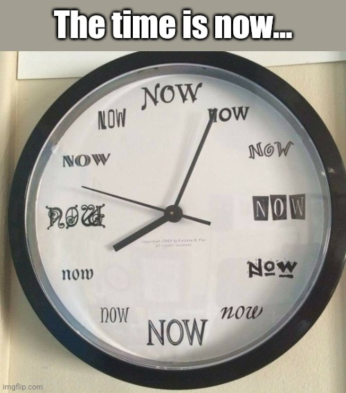 The Time is Now | The time is now... | image tagged in the time is now | made w/ Imgflip meme maker