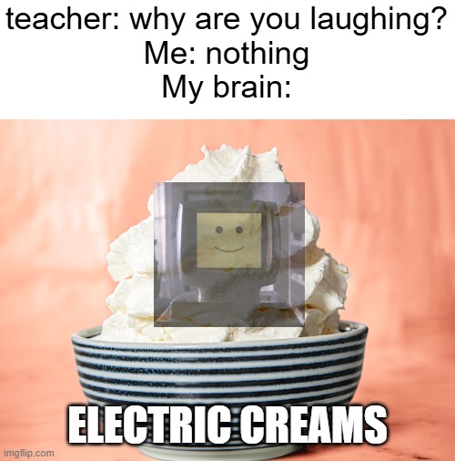 teacher: why are you laughing?
Me: nothing
My brain:; ELECTRIC CREAMS | image tagged in movie,funny | made w/ Imgflip meme maker