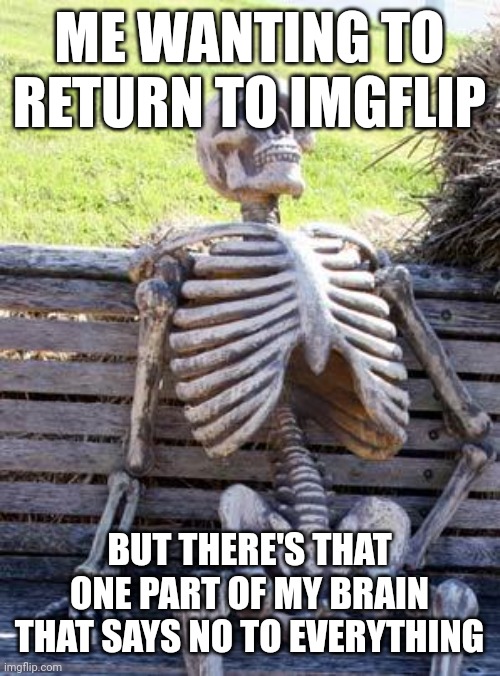 Waiting Skeleton | ME WANTING TO RETURN TO IMGFLIP; BUT THERE'S THAT ONE PART OF MY BRAIN THAT SAYS NO TO EVERYTHING | image tagged in memes,waiting skeleton | made w/ Imgflip meme maker