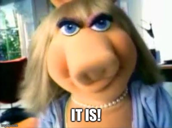 Miss piggy it is! | IT IS! | image tagged in miss piggy | made w/ Imgflip meme maker