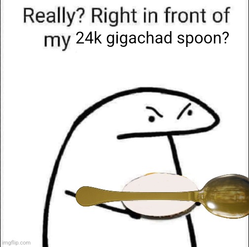 Really? Right in front of my Russianbadger reference? | 24k gigachad spoon? | image tagged in really right in front of my pancit | made w/ Imgflip meme maker