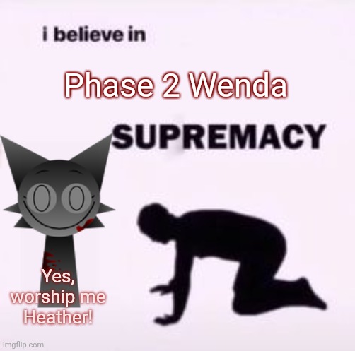 Wenda, My beloved...?? | Phase 2 Wenda; Yes, worship me Heather! | image tagged in i believe in supremacy,sprunki | made w/ Imgflip meme maker