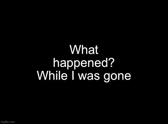 I was at church | What happened? While I was gone | image tagged in blank black temp but it has 3 text boxes | made w/ Imgflip meme maker
