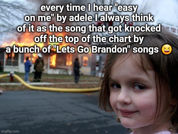 Lmfao | every time I hear "easy on me" by adele I always think of it as the song that got knocked off the top of the chart by a bunch of "Lets Go Brandon" songs 😆 | image tagged in memes,disaster girl | made w/ Imgflip meme maker