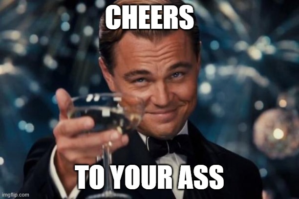 Leonardo Dicaprio Cheers | CHEERS; TO YOUR ASS | image tagged in memes,leonardo dicaprio cheers | made w/ Imgflip meme maker