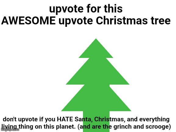 calling all holly jolly based gigachad Christmas enjoyers !! | upvote for this AWESOME upvote Christmas tree; COMMENT "HAPPY HOLIDAYS" TO LOOK COMPLETELY STUPID; don't upvote if you HATE Santa, Christmas, and everything living thing on this planet. (and are the grinch and scrooge) | image tagged in blank white template,christmas | made w/ Imgflip meme maker