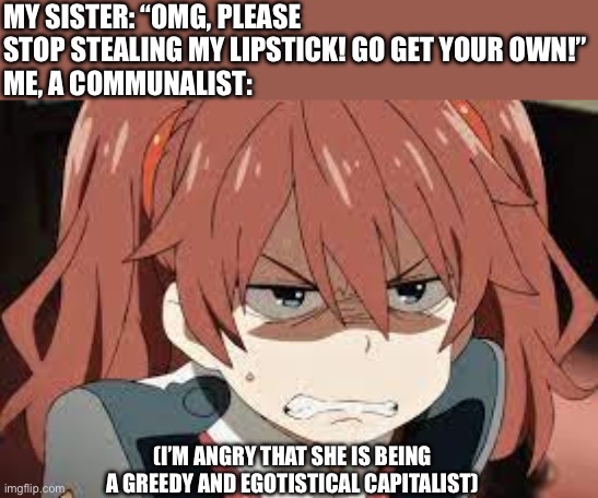 Leninism or something | MY SISTER: “OMG, PLEASE STOP STEALING MY LIPSTICK! GO GET YOUR OWN!”
ME, A COMMUNALIST:; (I’M ANGRY THAT SHE IS BEING A GREEDY AND EGOTISTICAL CAPITALIST) | image tagged in angry miku ditf,communalism,capitalist,sister,funny,family | made w/ Imgflip meme maker