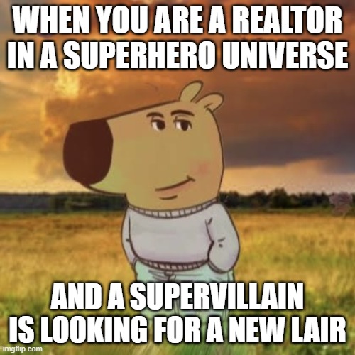 Chill guy | WHEN YOU ARE A REALTOR IN A SUPERHERO UNIVERSE; AND A SUPERVILLAIN IS LOOKING FOR A NEW LAIR | image tagged in chill guy | made w/ Imgflip meme maker