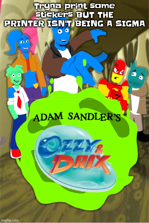 Adam sandler's Ozzy&drix | Tryna print some stickers BUT THE PRINTER ISN'T BEING A SIGMA | image tagged in adam sandler's ozzy drix | made w/ Imgflip meme maker