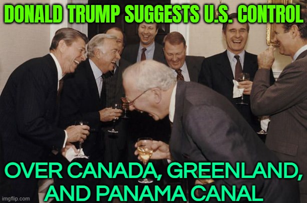 Donald Trump Suggests U.S. Control Over Canada, Greenland, And Panama Canal | DONALD TRUMP SUGGESTS U.S. CONTROL; OVER CANADA, GREENLAND,
AND PANAMA CANAL | image tagged in old men laughing,donald trump small brain,trump is a moron,america vs canada,breaking news,donald trump memes | made w/ Imgflip meme maker