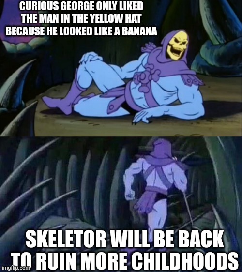 Skeletor disturbing facts | CURIOUS GEORGE ONLY LIKED THE MAN IN THE YELLOW HAT BECAUSE HE LOOKED LIKE A BANANA; SKELETOR WILL BE BACK TO RUIN MORE CHILDHOODS | image tagged in skeletor disturbing facts,curious george,childhood | made w/ Imgflip meme maker