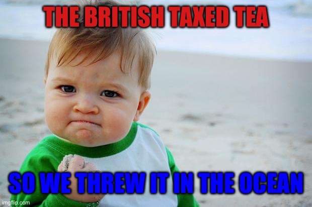 Baby Fist Pump | THE BRITISH TAXED TEA; SO WE THREW IT IN THE OCEAN | image tagged in baby fist pump | made w/ Imgflip meme maker