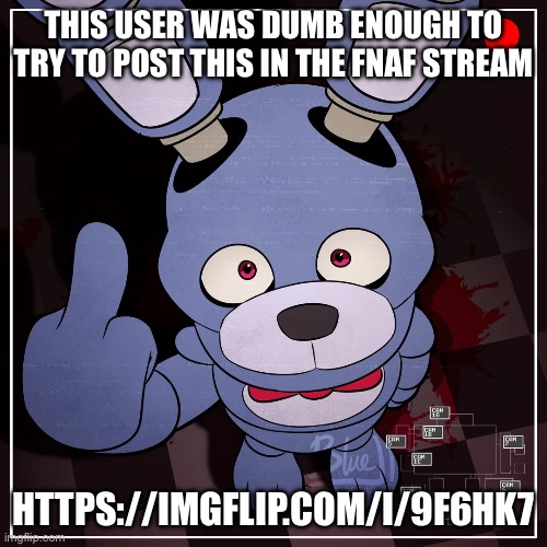 fnaf | THIS USER WAS DUMB ENOUGH TO TRY TO POST THIS IN THE FNAF STREAM; HTTPS://IMGFLIP.COM/I/9F6HK7 | image tagged in fnaf | made w/ Imgflip meme maker