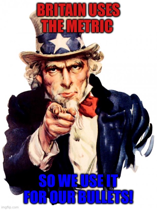 Uncle Sam | BRITAIN USES THE METRIC; SO WE USE IT FOR OUR BULLETS! | image tagged in memes,uncle sam | made w/ Imgflip meme maker