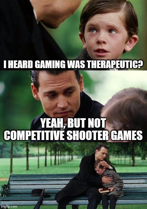 Competitive Toxic Gaming | I HEARD GAMING WAS THERAPEUTIC? YEAH, BUT NOT COMPETITIVE SHOOTER GAMES | image tagged in memes,finding neverland | made w/ Imgflip meme maker