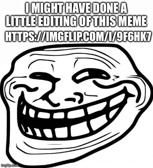 Troll Face | I MIGHT HAVE DONE A LITTLE EDITING OF THIS MEME; HTTPS://IMGFLIP.COM/I/9F6HK7 | image tagged in memes,troll face | made w/ Imgflip meme maker